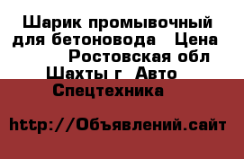 Шарик промывочный для бетоновода › Цена ­ 2 000 - Ростовская обл., Шахты г. Авто » Спецтехника   